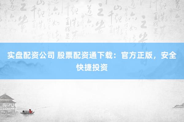 实盘配资公司 股票配资通下载：官方正版，安全快捷投资