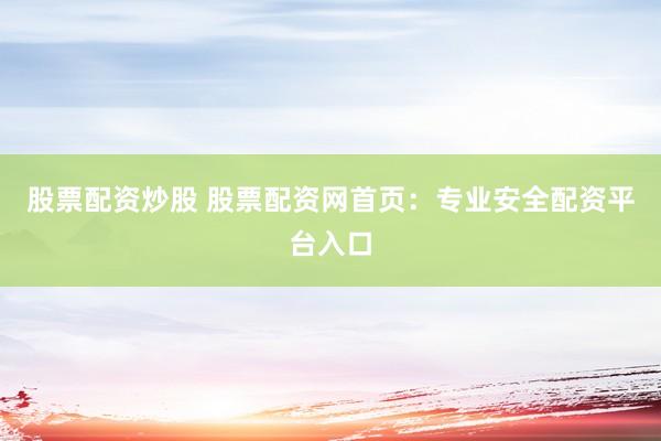 股票配资炒股 股票配资网首页：专业安全配资平台入口