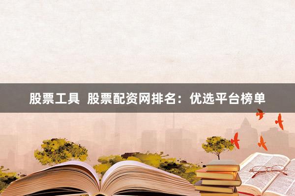 股票工具  股票配资网排名：优选平台榜单