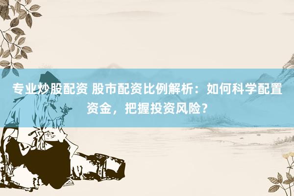 专业炒股配资 股市配资比例解析:如何科学配置资金,把握投资风险?