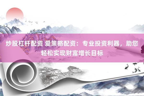 炒股杠杆配资 爱策略配资：专业投资利器，助您轻松实现财富增长目标