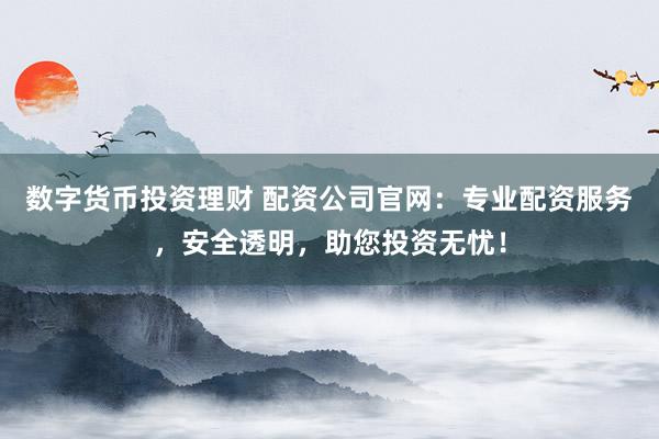 数字货币投资理财 配资公司官网：专业配资服务，安全透明，助您投资无忧！