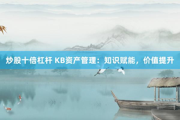 炒股十倍杠杆 KB资产管理：知识赋能，价值提升