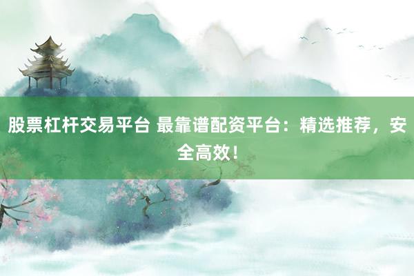 股票杠杆交易平台 最靠谱配资平台：精选推荐，安全高效！
