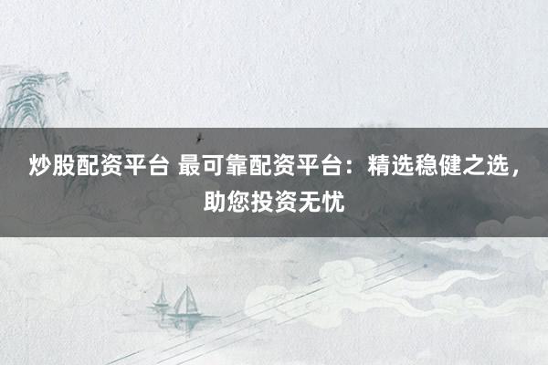 炒股配资平台 最可靠配资平台：精选稳健之选，助您投资无忧