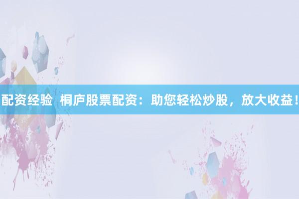 配资经验  桐庐股票配资：助您轻松炒股，放大收益！