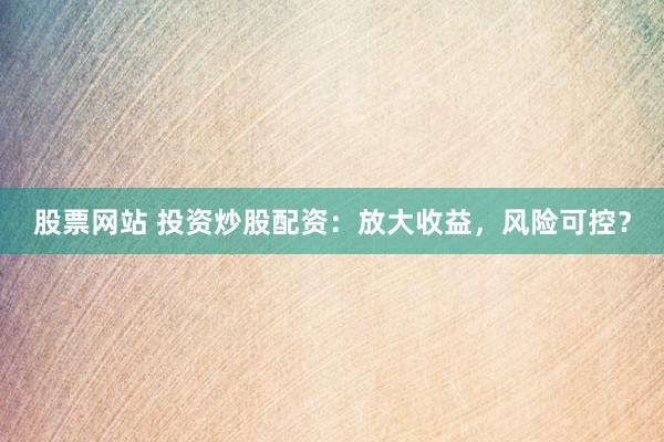 股票网站 投资炒股配资：放大收益，风险可控？