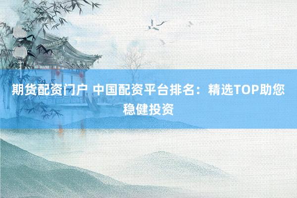 期货配资门户 中国配资平台排名:精选TOP助您稳健投资