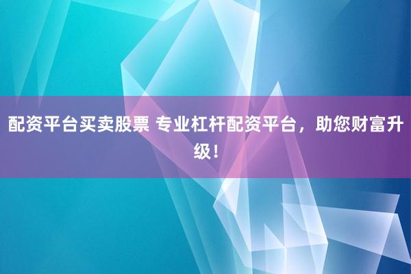 配资平台买卖股票 专业杠杆配资平台，助您财富升级！