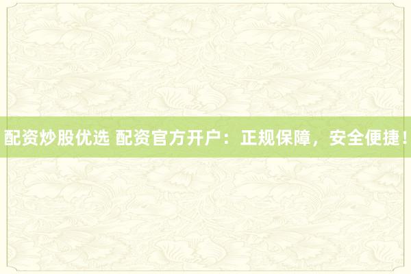 配资炒股优选 配资官方开户：正规保障，安全便捷！