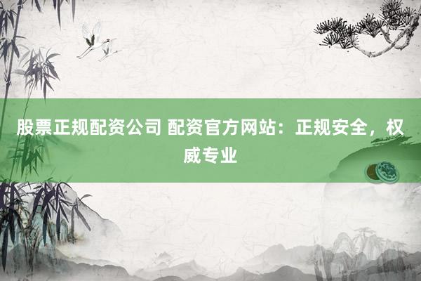 股票正规配资公司 配资官方网站：正规安全，权威专业