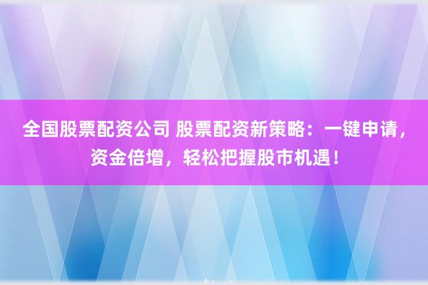 全国股票配资公司 股票配资新策略：一键申请，资金倍增，轻松把握股市机遇！