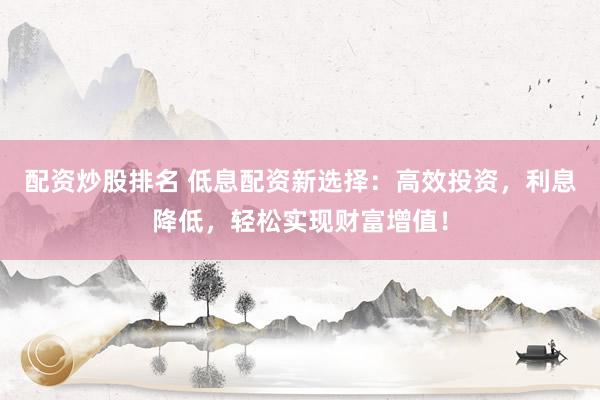 配资炒股排名 低息配资新选择：高效投资，利息降低，轻松实现财富增值！