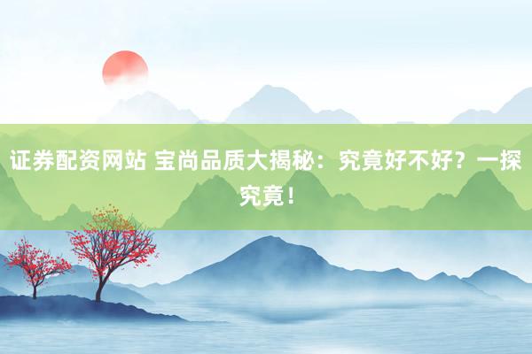 证券配资网站 宝尚品质大揭秘：究竟好不好？一探究竟！