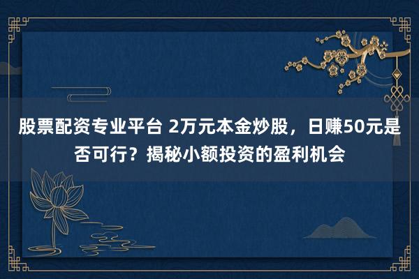 股票配资专业平台 2万元本金炒股，日赚50元是否可行？揭秘小额投资的盈利机会