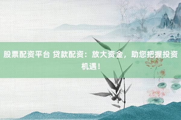 股票配资平台 贷款配资：放大资金，助您把握投资机遇！