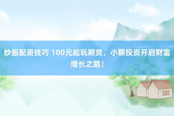 炒股配资技巧 100元起玩期货，小额投资开启财富增长之路！