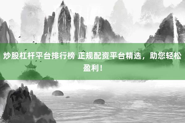 炒股杠杆平台排行榜 正规配资平台精选，助您轻松盈利！