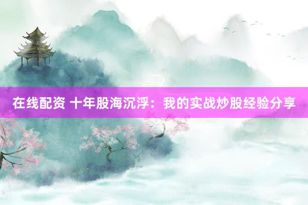 在线配资 十年股海沉浮：我的实战炒股经验分享
