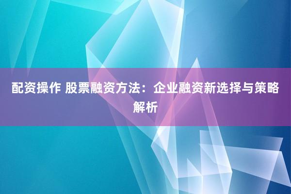 配资操作 股票融资方法：企业融资新选择与策略解析
