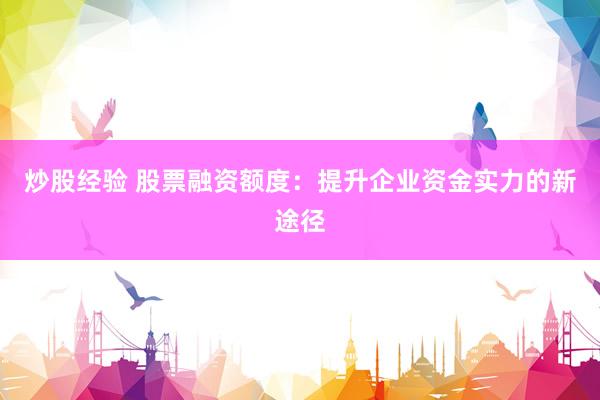 炒股经验 股票融资额度：提升企业资金实力的新途径