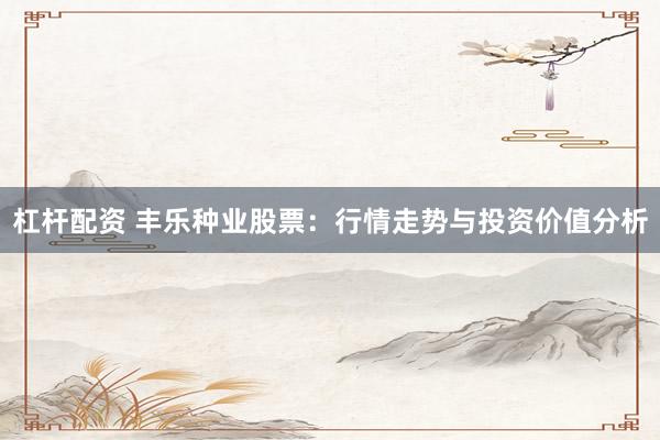 杠杆配资 丰乐种业股票：行情走势与投资价值分析
