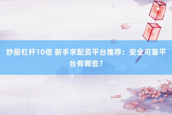 炒股杠杆10倍 新手求配资平台推荐：安全可靠平台有哪些？