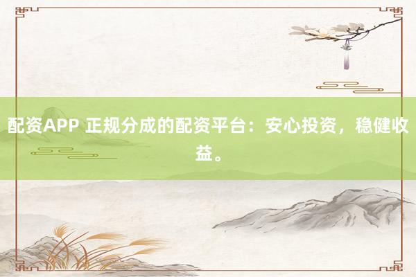 配资APP 正规分成的配资平台：安心投资，稳健收益。