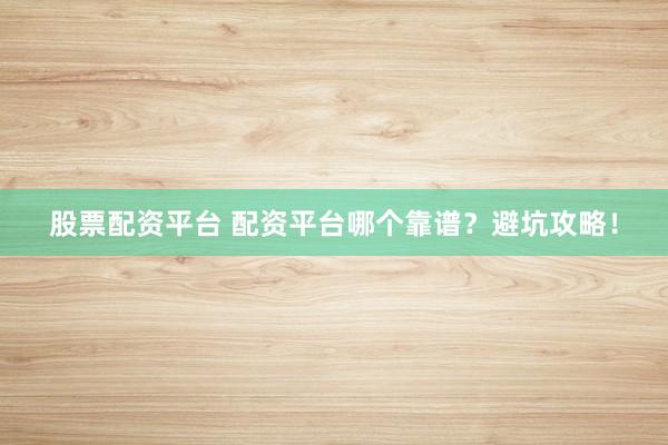 股票配资平台 配资平台哪个靠谱？避坑攻略！