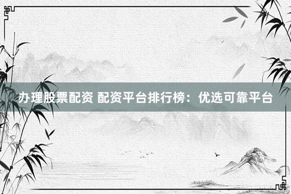 办理股票配资 配资平台排行榜：优选可靠平台
