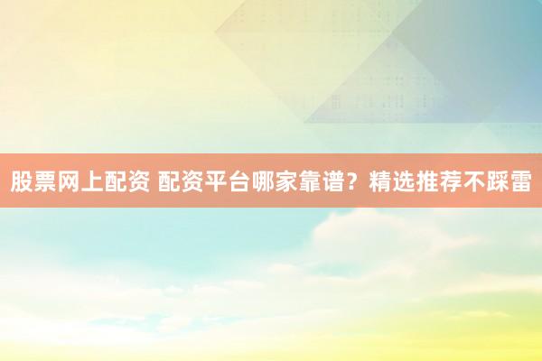 股票网上配资 配资平台哪家靠谱？精选推荐不踩雷