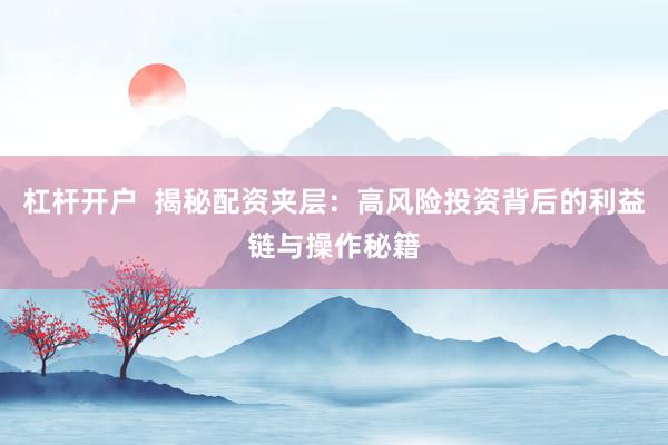 杠杆开户  揭秘配资夹层：高风险投资背后的利益链与操作秘籍