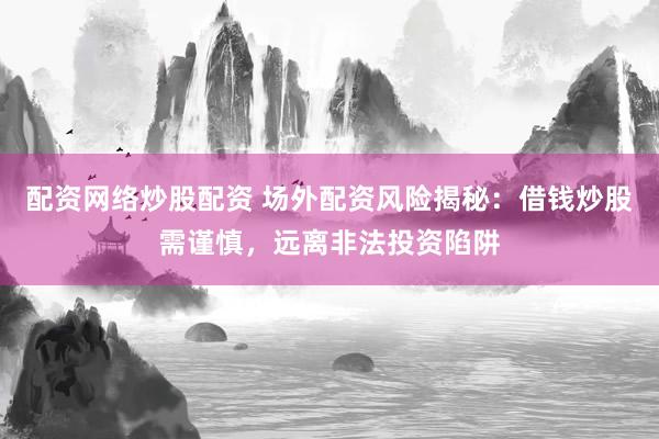 配资网络炒股配资 场外配资风险揭秘：借钱炒股需谨慎，远离非法投资陷阱