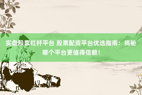 实盘股票杠杆平台 股票配资平台优选指南：揭秘哪个平台更值得信赖！