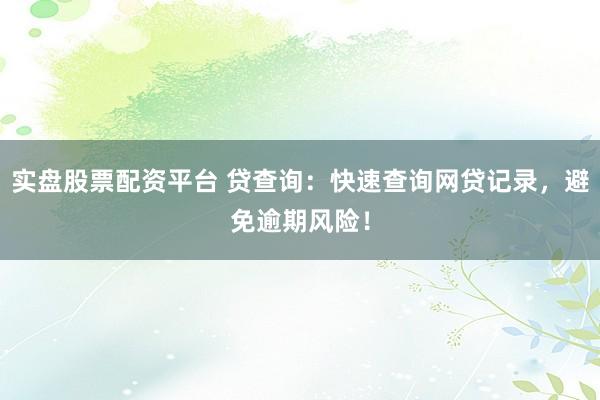 实盘股票配资平台 贷查询：快速查询网贷记录，避免逾期风险！