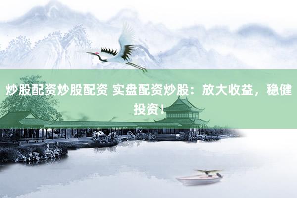 炒股配资炒股配资 实盘配资炒股：放大收益，稳健投资！
