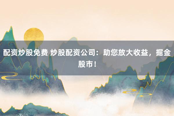 配资炒股免费 炒股配资公司：助您放大收益，掘金股市！