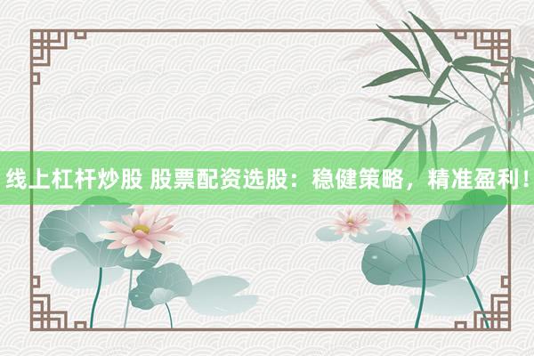 线上杠杆炒股 股票配资选股：稳健策略，精准盈利！