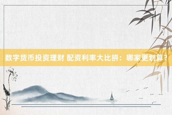 数字货币投资理财 配资利率大比拼：哪家更划算？
