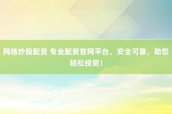 网络炒股配资 专业配资官网平台，安全可靠，助您轻松投资！