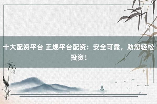 十大配资平台 正规平台配资：安全可靠，助您轻松投资！