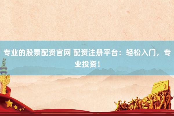 专业的股票配资官网 配资注册平台：轻松入门，专业投资！