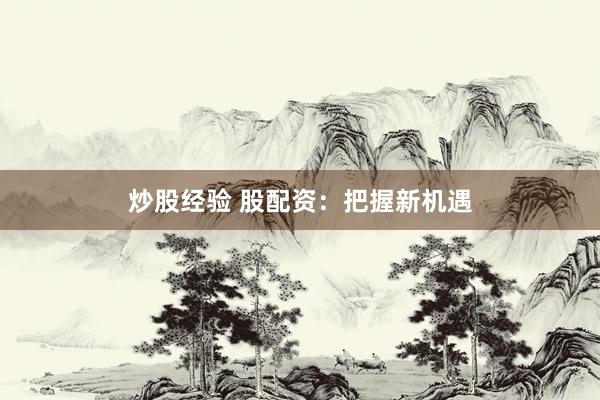 炒股经验 股配资：把握新机遇