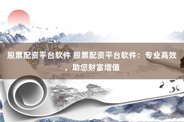 股票配资平台软件 股票配资平台软件：专业高效，助您财富增值