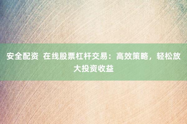 安全配资 在线股票杠杆交易:高效策略,轻松放大投资收益