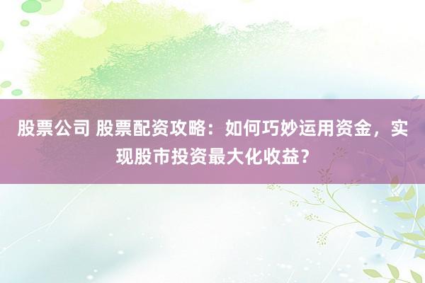股票公司 股票配资攻略：如何巧妙运用资金，实现股市投资最大化收益？