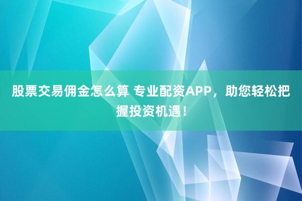 股票交易佣金怎么算 专业配资APP，助您轻松把握投资机遇！