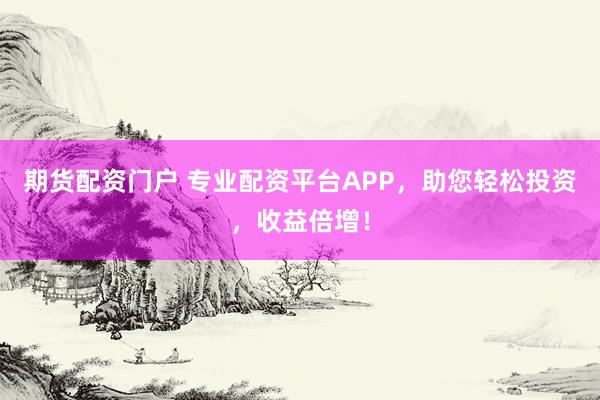 期货配资门户 专业配资平台APP，助您轻松投资，收益倍增！