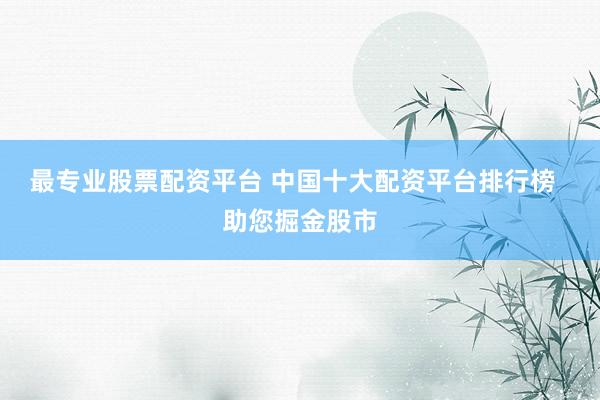 最专业股票配资平台 中国十大配资平台排行榜  助您掘金股市