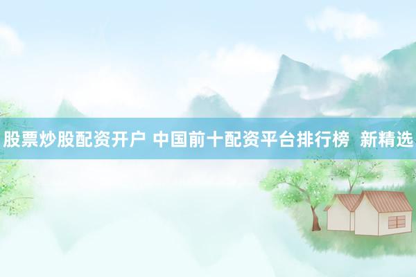 股票炒股配资开户 中国前十配资平台排行榜  新精选